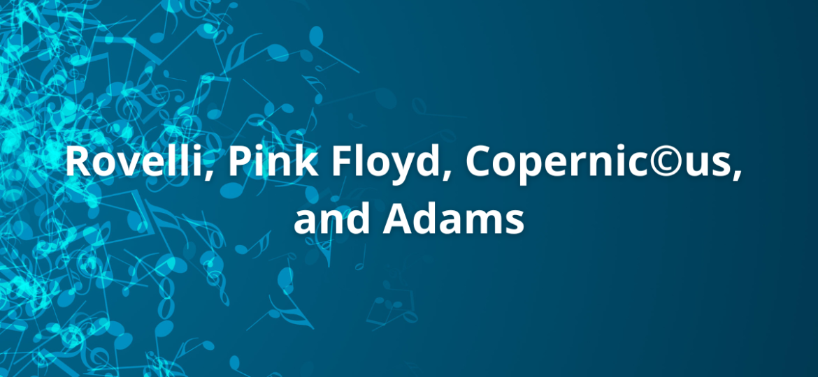Rovelli, Pink Floyd, Copernic©us, and Adams